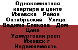 Однокомнатная квартира в центе Ижевска › Район ­ Октябрьский › Улица ­ Вадима Сивкова › Дом ­ 273 › Цена ­ 25 000 - Удмуртская респ., Ижевск г. Недвижимость » Квартиры аренда   . Удмуртская респ.